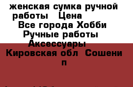 женская сумка ручной работы › Цена ­ 5 000 - Все города Хобби. Ручные работы » Аксессуары   . Кировская обл.,Сошени п.